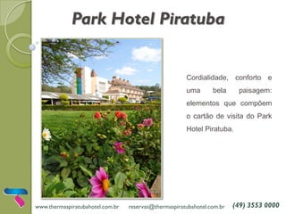 Park Hotel Piratuba
Cordialidade, conforto e
uma bela paisagem:
elementos que compõem
o cartão de visita do Park
Hotel Piratuba.
www.thermaspiratubahotel.com.br reservas@thermaspiratubahotel.com.br (49) 3553 0000
 