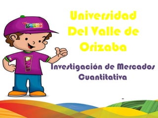 Universidad
    Del Valle de
     Orizaba
Investigación de Mercados
        Cuantitativa
 