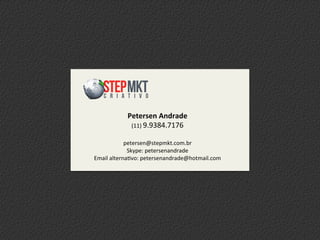 Petersen	
  Andrade	
  
(11)	
  9.9384.7176	
  
	
  
petersen@stepmkt.com.br	
  
Skype:	
  petersenandrade	
  
Email	
  alternaivo:	
  petersenandrade@hotmail.com	
  	
  
 