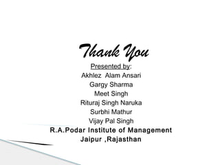Thank You
Presented by:
Akhlez Alam Ansari
Gargy Sharma
Meet Singh
Rituraj Singh Naruka
Surbhi Mathur
Vijay Pal Singh
R.A.Podar Institute of Management
Jaipur ,Rajasthan
 