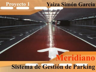 Proyecto 1    Yaiza Simón García




                 Meridiano
  Sistema de Gestión de Parking
 