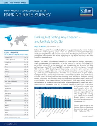 2010 | CBD PARKING RATES




NORTH AMERICA | CENTRAL BUSINESS DISTRICT

PARKING RATE SURVEY



                                            Parking Not Getting Any Cheaper –
                                            and Unlikely to Do So
                                            ROSS J. MOORE Chief Economist | USA

                                            Colliers’ 10th annual North America Parking Rate Survey again indicates that even in the face
                                            of economic hardship, parking garage owners and operators have managed to hold rates
GLOBAL COMPARISON
TOP 25 MONTHLY PARKING RATES* (USD)
                                            steady, providing little relief to businesses or consumers. Over the past year Canadian and U.S.
                                            parking rates both registered little change, highlighting the high degree of stability in this often
 London – City                     932.99   overlooked real estate sector.
 London – West End                 873.50
 Hong Kong                         744.72
                                            Despite a loss of eight million jobs and a significantly more challenging business environment,
                                            few U.S. cities saw a significant pullback in parking rates during the June 2009/June 2010
 Tokyo                             654.00
                                            period. Daily and monthly parking rates largely held steady over the past 12 months, with daily
 Rome                              615.00   parking charges down 1.4% (reversing a 1.2% increase last year) while monthly rates increased
 Zurich                            605.64   1.1% (reversing a 0.9% drop last year). Underpinning parking rates is the continued tight
 Sydney                            591.28
                                            balance between supply and demand – even with the economy still far from operating at capac-
                                            ity. Contributing to the modest increase in monthly parking rates has been an uptick in office
 Perth                             563.37
                                            leasing activity and a general improvement in the business landscape. Daily rates, which tend to
 Brussels                          549.94   track the general economy and consumer spending, show demand for infrequent parking
 New York – Midtown                538.00   remains fairly strong and most likely reﬂect long-held commuting patterns seen in most parts
                                            of North America. While many businesses and consumers are still acting prudently, demand for
 New York – Downtown               529.00
                                            parking looks to be somewhat insensitive to price, allowing parking garage owners and opera-
 Copenhagen                        516.88   tors to hold rates steady even in the face of economic hardship for many. With the economy
 Vienna                            496.22                                                                      anticipated to recover only
 Amsterdam                         482.28     NORTH AMERICA – TOP 10 DAILY PARKING RATES                       slowly, coupled with a still-
                                                                                                               weak labor market, parking
 Brisbane                          469.47          50
                                                                                                               rates are expected to show
                                                                                    2010 40.00




 Manchester                        462.87                                                                      little change in the coming
                                                                                      2009




                                                   40
                                               Parking Rates – Median (US$)




                                                                                                 32.75

                                                                                                          32.00

                                                                                                                     31.00

                                                                                                                             31.00




 Calgary                           432.93                                                                      year, but beyond the next 12
                                                                                                                                       29.63

                                                                                                                                                 26.00

                                                                                                                                                           26.00

                                                                                                                                                                     25.00

                                                                                                                                                                                25.00




 Geneva                            431.34          30                                                          months parking rates are
                                                                                                               expected to resume their
 Birmingham                        428.05
                                                   20                                                          upward trajectory.
 Oslo                              425.98
                                                                              10
 Boston                            425.00                                                                                                                                               Colliers’ parking rate survey
 Bristol                           419.34                                     0
                                                                                                                                                                                        includes 56 central business
                                                                                                                                                                                        districts across North America
                                                                                       n

                                                                                                  HI

                                                                                                          MA

                                                                                                                     , IL


                                                                                                                               n

                                                                                                                                       CA

                                                                                                                                                 PA

                                                                                                                                                           CA

                                                                                                                                                                     CA

                                                                                                                                                                                WA
                                                                                    ow




                                                                                                                             tow




 Antwerp                           393.70
                                                                                             lu,




                                                                                                                   go




                                                                                                                                                ia,
                                                                                                                                      s,




                                                                                                                                                           o,


                                                                                                                                                                       ,
                                                                                                         n,




                                                                                                                                                                                le,
                                                                                                                                                                    co
                                                                                   dt




                                                                                                                          wn




                                                                                                                                                                                        (U.S. – 44, Canada – 12).
                                                                                          olu




                                                                                                                                     ele




                                                                                                                                                         eg
                                                                                                                  ica




                                                                                                                                               lph
                                                                                                         to
                                                                                   Mi




                                                                                                                                                                             att
                                                                                                                                                                   cis
                                                                                                      s




                                                                                                                                                      Di
                                                                                                                        Do
                                                                                           n




                                                                                                                                ng
                                                                                                              Ch




                                                                                                                                           de




                                                                                                                                                                         Se
                                                                                                   Bo
                                                                               –




                                                                                                                                                             an
                                                                                        Ho




 Milan                             393.70
                                                                                                                                                   n
                                                                                                                             sA


                                                                                                                                        ila
                                                                              NY




                                                                                                                      –




                                                                                                                                                           Fr
                                                                                                                                                 Sa
                                                                                                                                      Ph
                                                                                                                   NY

                                                                                                                             Lo




                                                                                                                                                           n
                                                                 ,
                                                              rk




                                                                                                                                                         Sa
                                                                                                                  k,
                                                           Yo




 San Francisco                     375.00
                                                                                                                 r
                                                                                                              Yo
                                              w




                                                                                                                                                                                                     continued on page 5
                                             Ne




                                                                                                            w
                                                                                                         Ne




*Monthly unreserved median rates




www.colliers.com
 