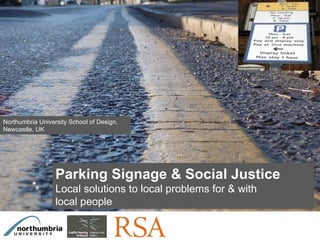 Click on the icon below to insert a key image showing the  project as a whole...   Choose the most characteristic, recognisable image to make the cover of the presentation...  Insert also the  logos/names  of the main institutions involved in the project...  Parking Signage & Social Justice Local solutions to local problems for & with local people Northumbria University School of Design, Newcastle, UK 