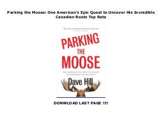 Parking the Moose: One American's Epic Quest to Uncover His Incredible
Canadian Roots Top Rate
DONWLOAD LAST PAGE !!!!
New Series A quarter-Canadian from Cleveland explores his roots--and melts your face with joy. There's an idea most Americans tend to learn as children. The idea that their country is the "best." But this never stuck with Dave Hill, even though he was born and raised in Cleveland, Ohio. His grandfather, you see, was from Canada (Clinton, Ontario, to be exact). And every Sunday at dinner he'd remind Dave and anyone else within earshot that it was in fact Canada, this magical and mysterious land just across the mighty Lake Erie, that was the "best."It was an idea that took hold. While his peers kept busy with football, basketball and baseball, hockey became the only sport for Dave. Whenever bacon was served at home, he'd be sure to mention his preference for the Canadian variety. Likewise, if a song by Triumph came on the radio, he'd be the first to ask for it to be cranked up as loud as it would go. And he was more vocal about the vast merits of the Canadian healthcare system than any nine-year-old you'd ever want to meet. (That last part is a lie, but hopefully it makes the point that he was so into Canada that it was actually kind of weird.)In later years he even visited Canada a couple of times. But now, inspired by a publisher's payment of several hundred dollars (Canadian) in cash, he has travelled all over the country, reconnecting with his heritage in such places as Montreal, Moose Jaw, Regina, Winnipeg, Merrickville and of course Clinton, Ontario, meeting a range of Canadians, touching things he probably shouldn't and having adventures too numerous and rich in detail to be done justice in this blurb.The result, he promises, is "the greatest Canada-based literary thrill ride of your lifetime."
 