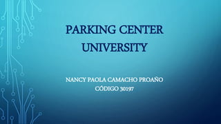 PARKING CENTER
UNIVERSITY
NANCY PAOLA CAMACHO PROAÑO
CÓDIGO 30197
 