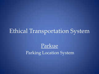 Ethical Transportation System 
Parkue 
Parking Location System 
 