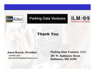 Thank You




Jason Boseck, President             Parking Data Ventures LLC
 (410)991-1025                      201 W. Baltimore Street
 jboseck@ParkingDataVentures.com
                                    Baltimore, MD 21201
 