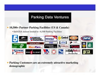 10,500+ Partner Parking Facilities (US & Canada)
  • InfoUSA dataset limited to ~6,500 Parking Facilities



                                         PMS
                                     STANHOPE
  GE Capital                             Garages, Inc.
  Company




Parking Customers are an extremely attractive marketing
demographic
 