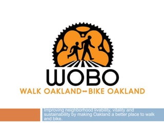 Improving neighborhood livability, vitality and
sustainability by making Oakland a better place to walk
and bike.
 