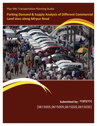 car

Plan 446: Transportation Planning Studio

Parking Demand & Supply Analysis of Different Commercial
Land Uses along Mirpur Road

Submitted by:

Date of Submission: 29th May, 2011

 