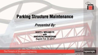 Parking Structure Maintenance
Presented By:
SCOTT L. WEILAND PE
with
INNOVATIVE ENGINEERING
August 3 & 10, 2017
 