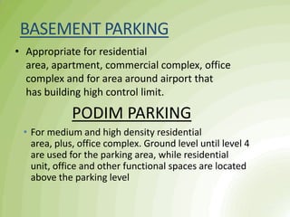 PODIM PARKING
• Appropriate for residential
area, apartment, commercial complex, office
complex and for area around airport that
has building high control limit.
BASEMENT PARKING
• For medium and high density residential
area, plus, office complex. Ground level until level 4
are used for the parking area, while residential
unit, office and other functional spaces are located
above the parking level
 