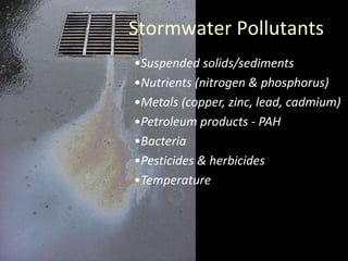 Stormwater Pollutants
•Suspended solids/sediments
•Nutrients (nitrogen & phosphorus)
•Metals (copper, zinc, lead, cadmium)
•Petroleum products - PAH
•Bacteria
•Pesticides & herbicides
•Temperature

 