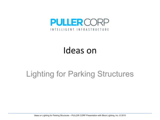 Ideas on

Lighting for Parking Structures



  Ideas on Lighting for Parking Structures – PULLER CORP Presentation with Block Lighting, Inc. © 2010
 
