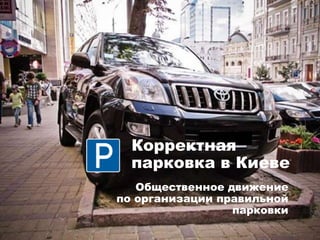 Общественное движение
по организации правильной
парковки
Корректная
парковка в Киеве
 