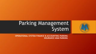 Parking Management
System
OPERATIONAL SYSTEM FINANCE & ACCOUNTING PARKING
INSURANCE MSM PARKING
 
