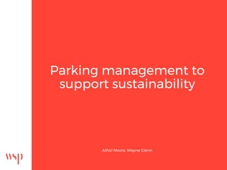 Parking management to
support sustainability
Athol Moore, Wayne Glenn
 