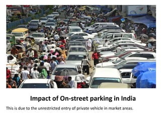 Impact of On-street parking in India
This is due to the unrestricted entry of private vehicle in market areas.
 