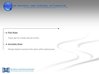 Flat Rate

Fixed rate for a fixed interval of time.


Variable Rate

Charge based on precise time spent within parking area.
 