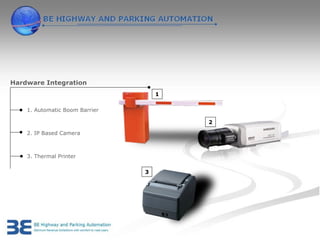 Hardware Integration
                                    1

    1. Automatic Boom Barrier

                                        2

    2. IP Based Camera



    3. Thermal Printer

                                3
 