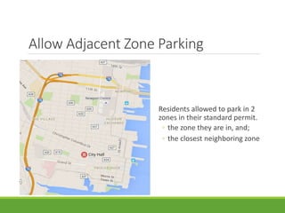 Allow Adjacent Zone Parking
Residents allowed to park in 2
zones in their standard permit.
◦ the zone they are in, and;
◦ the closest neighboring zone
 