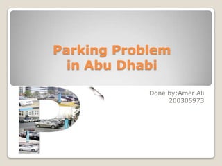 Parking Problem
  in Abu Dhabi

            Done by:Amer Ali
                 200305973
 