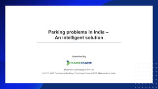 Parking problems in India –
An intelligent solution
Submitted By
Masstrans Technologiies Pvt Ltd.
C-25/7, MIDC Commercial Building, Chinchwad, Pune–411019, Maharashtra, India
 