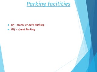 Parking facilities
 On – street or Kerb Parking
 Off – street Parking
 
