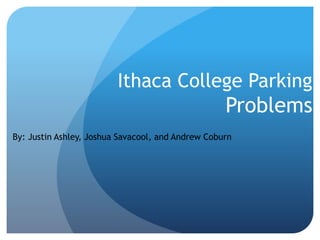 Ithaca College Parking
Problems
By: Justin Ashley, Joshua Savacool, and Andrew Coburn
 