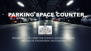 PARKING SPACE COUNTER
DEPARTMENT OF COMPUTER SCIENCE AND ENGINEERING
COLLEGE OF ENGINEERING MUTTATHARA
 