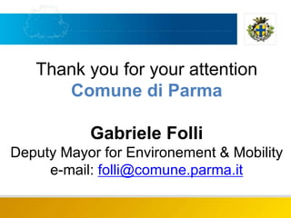 Thank you for your attention
Comune di Parma
Gabriele Folli
Deputy Mayor for Environement & Mobility
e-mail: folli@comune....