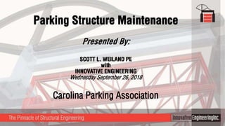 Parking Structure Maintenance
Presented By:
SCOTT L. WEILAND PE
with
INNOVATIVE ENGINEERING
Wednesday September 26, 2018
Carolina Parking Association
 