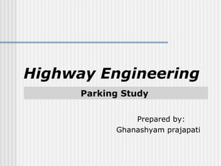 Parking Study
Highway Engineering
Prepared by:
Ghanashyam prajapati
 