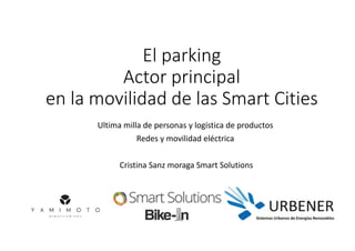 El parking
Actor principal
en la movilidad de las Smart Cities
Ultima milla de personas y logística de productos
Redes y movilidad eléctrica
Cristina Sanz moraga Smart Solutions
 