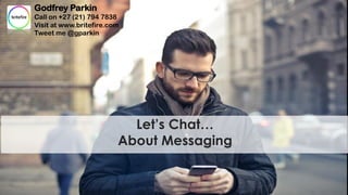 1
Let’s Chat…
About Messaging
Godfrey Parkin
Call on +27 (21) 794 7838
Visit at www.britefire.com
Tweet me @gparkin
 