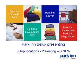 Park Inn
                         Park I
                         P k Inn
Brussels
                          Leuven
  Midi



                                     Park Inn
              Park Inn
                                    Antwerpen,
            Luxembourg
                                     Park Inn
                   y
                City
                                   Liège Airport


           Park Inn Belux presenting
     5 Top locations - 2 existing – 3 NEW
 