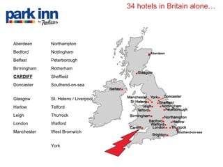 34 hotels in Britain alone… Aberdeen Southend-on-sea York West Bromwich Manchester Watford London Thurrock Leigh Telford Harlow St. Helens / Liverpool Glasgow Southend-on-sea Doncaster Sheffield CARDIFF Rotherham Birmingham Peterborough Belfast Nottingham Bedford Northampton Aberdeen 