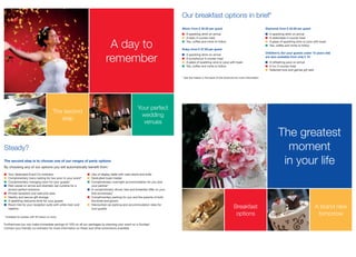 Our breakfast options in brief*
                                                                                                                          Silver; from £ 32.50 per guest                                        Diamond; from £ 42.50 per guest
                                                                                                                          ■ A sparkling drink on arrival                                        ■   A sparkling drink on arrival
                                                                                                                          ■ A tasty 3-course meal                                               ■   A delectable 4-course meal


                                                                            A day to                                      ■ Tea, coffee and mints to follow

                                                                                                                          Ruby; from £ 37.50 per guest
                                                                                                                                                                                                ■
                                                                                                                                                                                                ■
                                                                                                                                                                                                    A glass of sparkling wine or juice with toast
                                                                                                                                                                                                    Tea, coffee and mints to follow

                                                                                                                                                                                                Children’s; (for your guests under 12 years old)
                                                                                                                          ■

                                                                           remember
                                                                                                                              A sparkling drink on arrival
                                                                                                                                                                                                are also available from only £ 10
                                                                                                                          ■   A sumptuous 3-course meal
                                                                                                                          ■   A glass of sparkling wine or juice with toast                     ■ A refreshing juice on arrival
                                                                                                                          ■   Tea, coffee and mints to follow                                   ■ A fun 3-course meal
                                                                                                                                                                                                ■ Selected toys and games gift sets

                                                                                                                          * See the inserts in the back of this brochure for more information




                                                                                                  Your perfect
                                           The second
                                                                                                   wedding
                                              step
                                                                                                    venues

                                                                                                                                                                                                          The greatest
Steady?                                                                                                                                                                                                     moment
The second step is to choose one of our ranges of party options
By choosing any of our options you will automatically beneﬁt from:
                                                                                                                                                                                                           in your life
■   Your dedicated Event Co-ordinator                         ■ Use of display table with cake stand and knife
■   Complimentary menu tasting for two prior to your event*   ■ Dedicated toast master
■   Complimentary changing room for your guests*              ■ Complimentary overnight accommodation for you and
■   Red carpet on arrival and dramatic red curtains for a       your partner*
    picture perfect entrance                                  ■ A complimentary dinner, bed and breakfast offer on your
■   Private reception and welcome area                          ﬁrst anniversary*
■   Nearby and secure gift storage                            ■ Complimentary parking for you and the parents of both
■   A sparkling welcome drink for your guests                   the bride and groom
■   Room hire for your reception suite with white linen and   ■ Discounted car parking and accommodation rates for
    napkins                                                     your guests                                                                                            Breakfast                                                        A brand new
* Available for parties with 50 diners or more.
                                                                                                                                                                        options                                                          tomorrow
Furthermore you can make immediate savings of 10% on all our packages by planning your event on a Sunday!
Contact your friendly co-ordinator for more information on these and other promotions available.
 