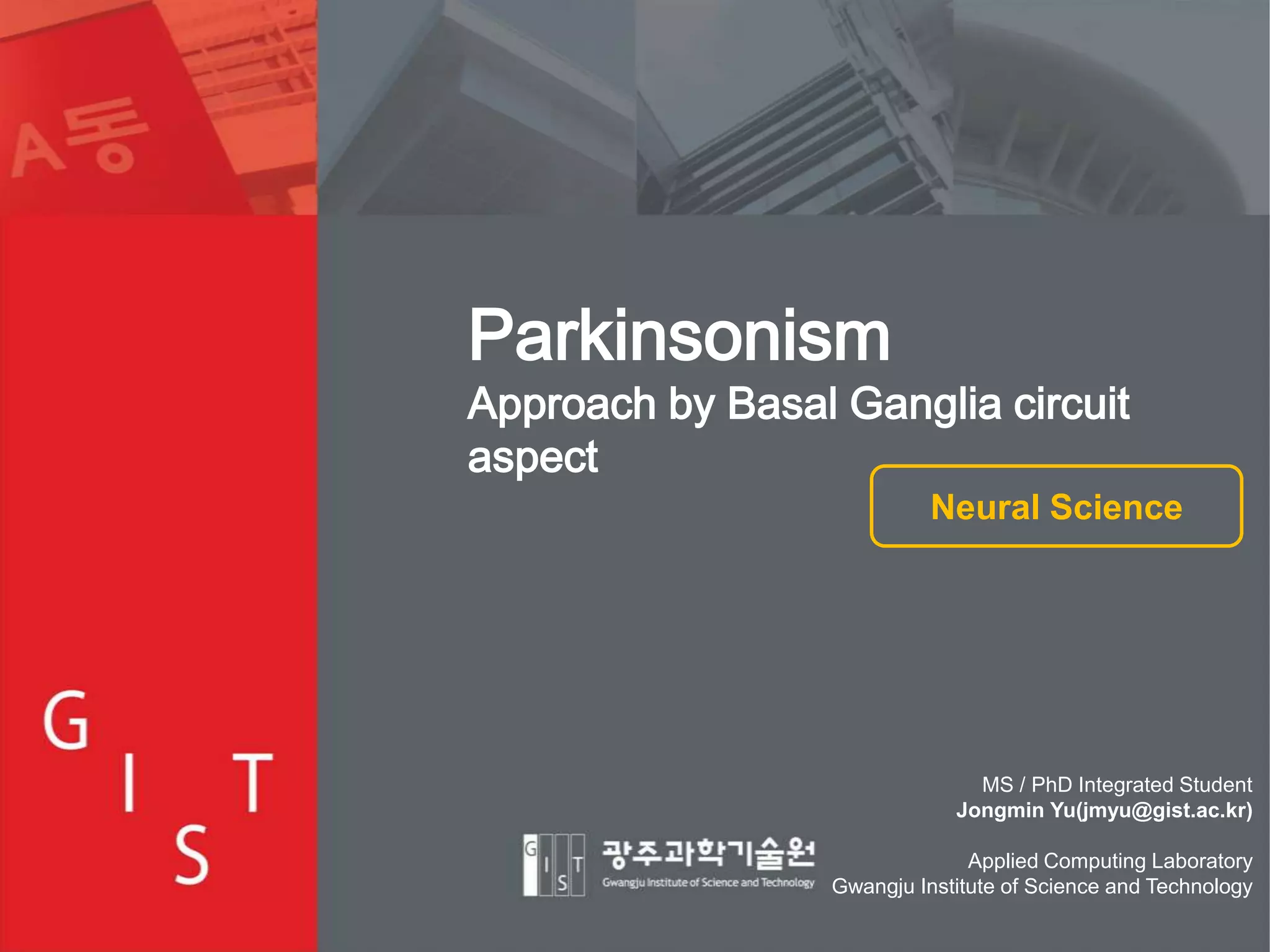 Parkinsonism

Approach by Basal Ganglia circuit
aspect
Neural Science

MS / PhD Integrated Student
Jongmin Yu(jmyu@gist.ac.kr)
Applied Computing Laboratory
Gwangju Institute of Science and Technology

1

 