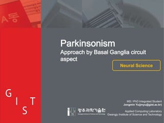 Parkinsonism

Approach by Basal Ganglia circuit
aspect
Neural Science

MS / PhD Integrated Student
Jongmin Yu(jmyu@gist.ac.kr)
Applied Computing Laboratory
Gwangju Institute of Science and Technology

1

 
