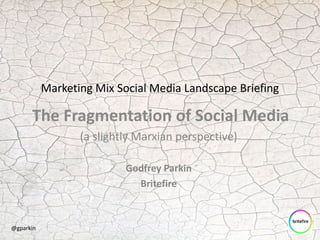 Marketing Mix Social Media Landscape Briefing
The Fragmentation of Social Media
(a slightly Marxian perspective)
Godfrey Parkin
Britefire
@gparkin
 