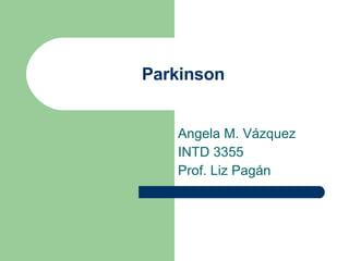 Parkinson Angela M. Vázquez  INTD 3355 Prof. Liz Pagán 
