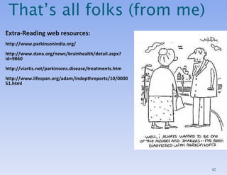 That’s all folks (from me) Extra-Reading web resources: http://www.parkinsonindia.org/ http://www.dana.org/news/brainhealth/detail.aspx?id=9860 http://viartis.net/parkinsons.disease/treatments.htm http://www.lifespan.org/adam/indepthreports/10/000051.html 