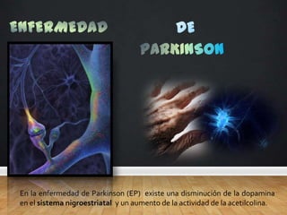 ENFERMEDAD DE PARKINSON En la enfermedad de Parkinson (EP)  existe una disminución de la dopamina en el sistema nigroestriatal  y un aumento de la actividad de la acetilcolina.  