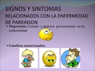 SIGNOS Y SINTOMAS  RELACIONADOS CON LA ENFERMEDAD DE PARKINSON Depresión:  Común  y aparece  precozmente  en la enfermedad. Cambios emocionales:  