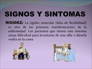 SIGNOS Y SINTOMAS RIGIDEZ:  La rigidez muscular (falta de flexibilidad) es otra de las primeras manifestaciones de la enfermedad. Los pacientes que tienen este síntoma causa dificultad para levantarse de una silla o dársela vuelta en la cama 