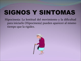 SIGNOS Y SINTOMAS Hipocinesia: La lentitud del movimiento y la dificultad para iniciarlo (Hipocinesia) pueden aparecer al mismo tiempo que la rigidez. 