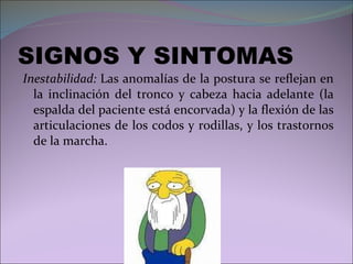 SIGNOS Y SINTOMAS Inestabilidad:  Las anomalías de la postura se reflejan en la inclinación del tronco y cabeza hacia adelante (la espalda del paciente está encorvada) y la flexión de las articulaciones de los codos y rodillas, y los trastornos de la marcha. 