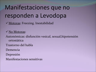 Manifestaciones que no responden a Levodopa Motoras : Freezing. Inestabilidad  No Motoras :  Autonómicas: disfunción vesical, sexual,hipotensión ortostática Trastorno del habla Demencia Depresión Manifestaciones sensitivas 