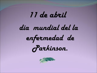 11 de abril  día  mundial del la enfermedad  de Parkinson. 